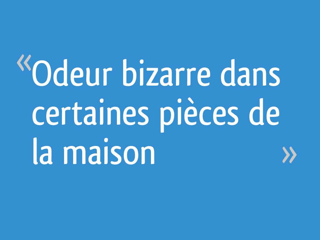 Odeur bizarre dans certaines pièces de la maison