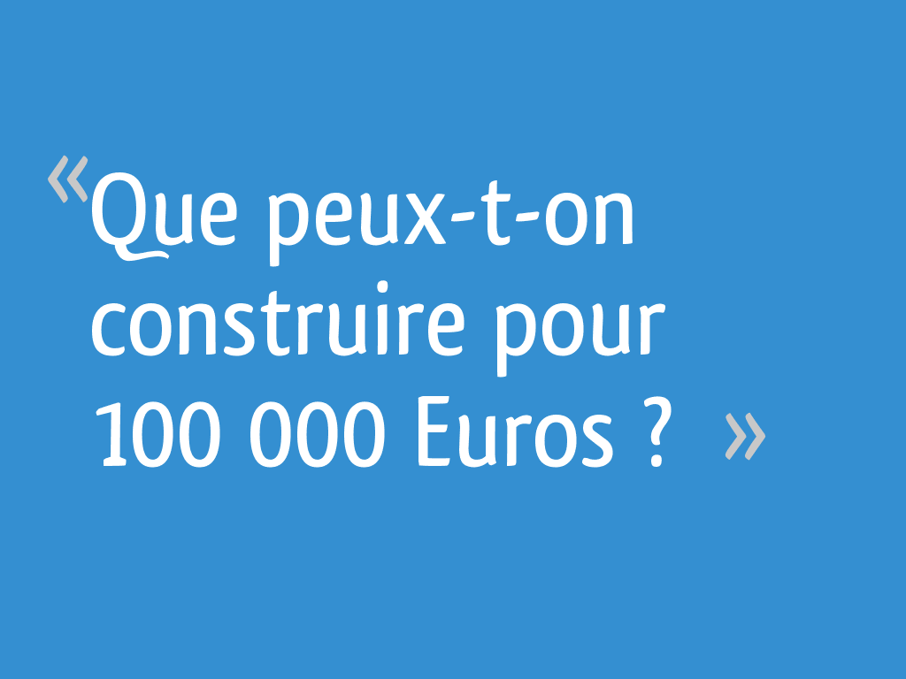 Que peux-t-on construire pour 100 000 Euros ?