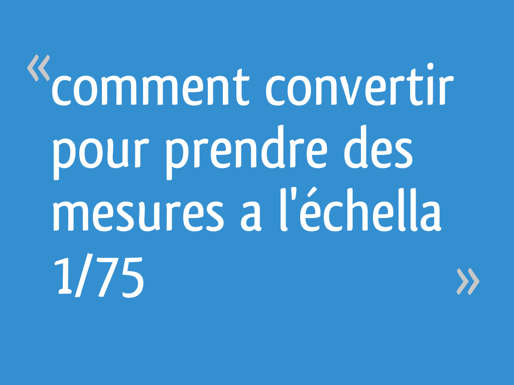 Comment convertir pour prendre des mesures a l'échella 1/75