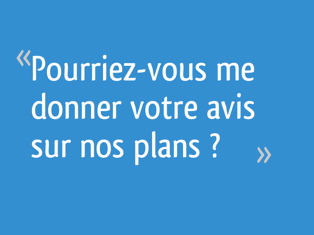 Pourriezvous me donner votre avis sur nos plans ? 17 messages