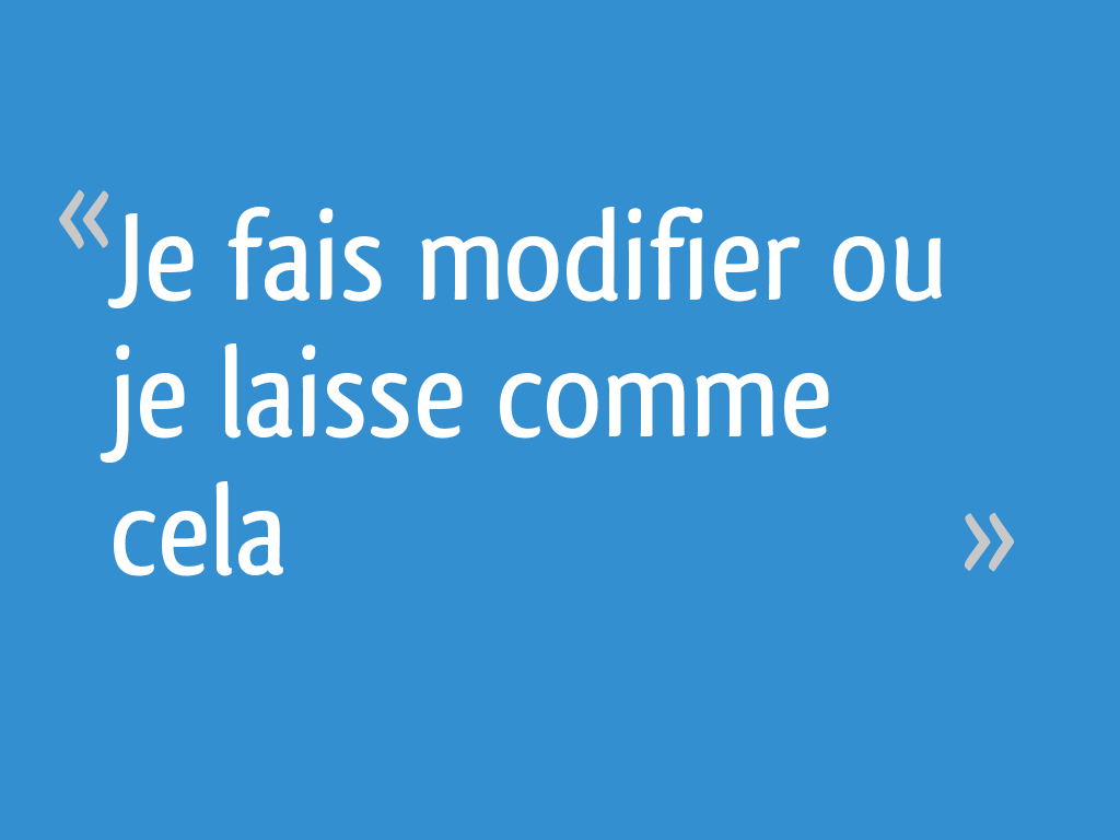 Je fais modifier ou je laisse
