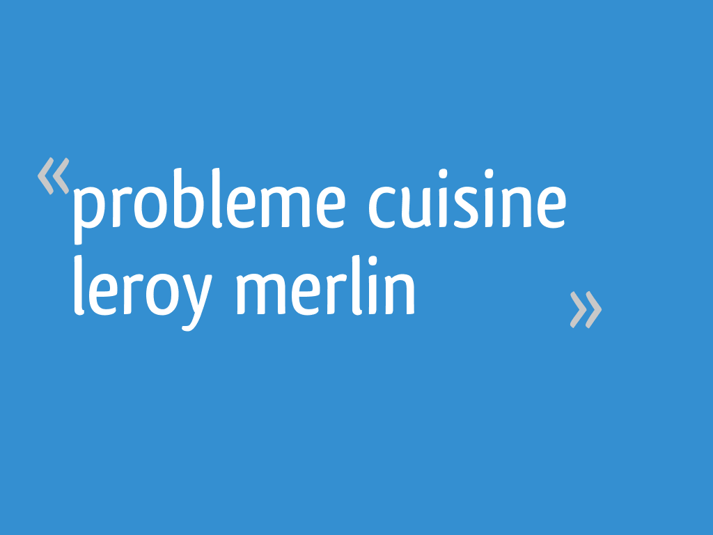 Probleme Cuisine Leroy Merlin 17 Messages