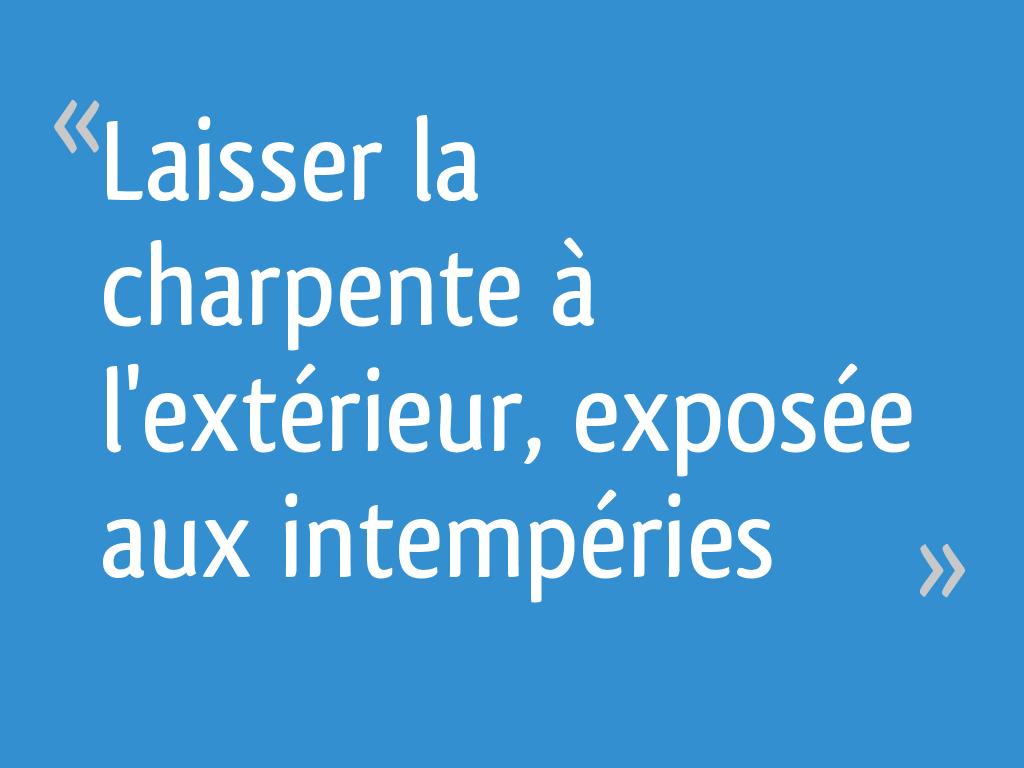Combien De Temps Peut On Laisser Une Charpente Dehors Laisser la charpente à l'extérieur, exposée aux intempéries - 4 messages