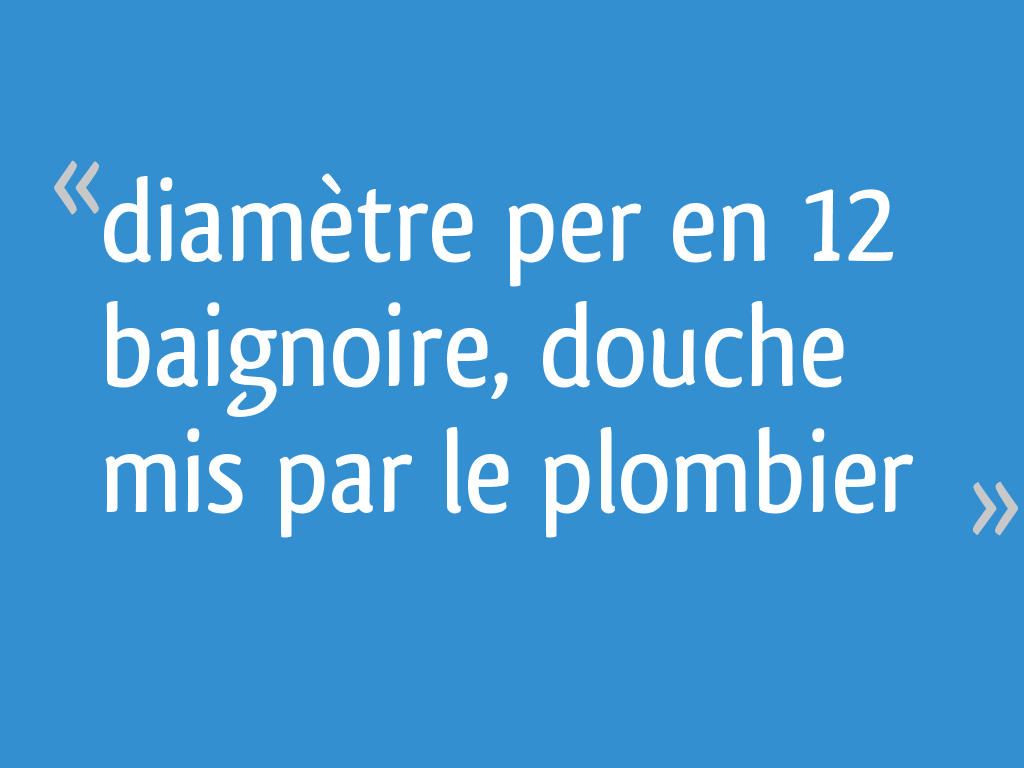 Diamètre per en 12 baignoire, douche mis par le plombier 8 messages — free download