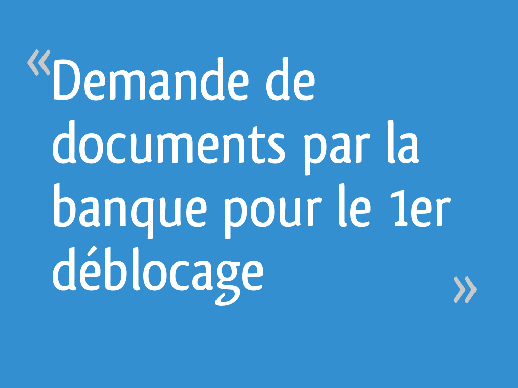 Demande de documents par la banque pour le 1er déblocage ...