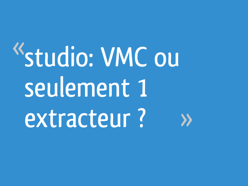 Studio VMC ou seulement 1 extracteur