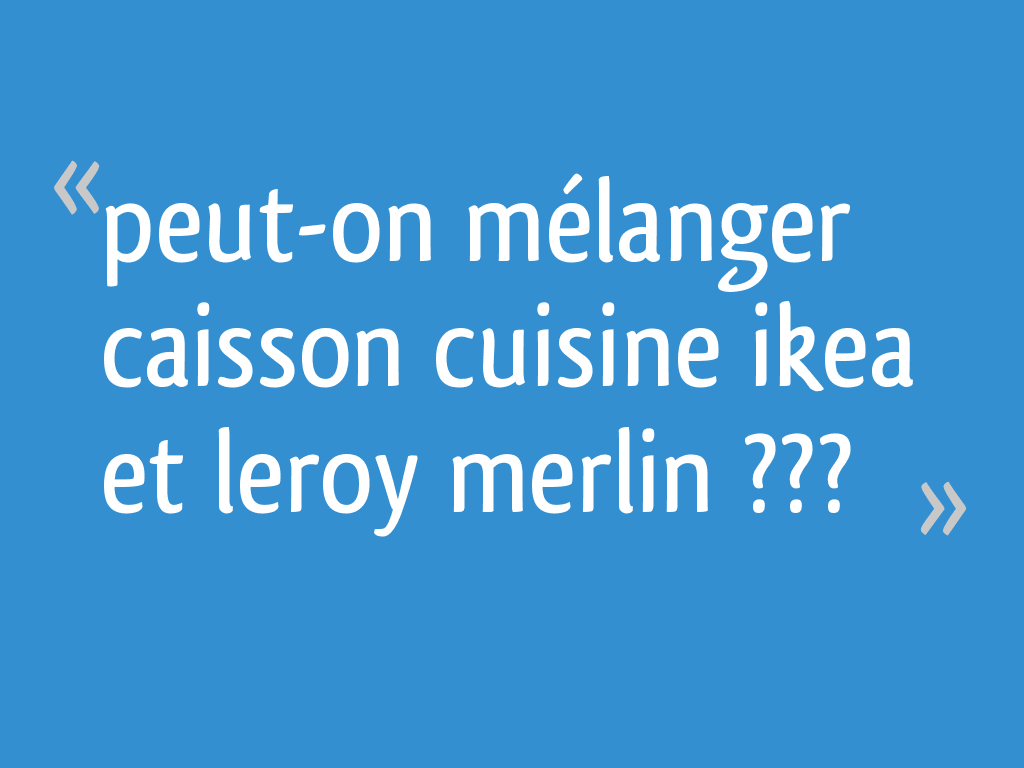 Peut On Mélanger Caisson Cuisine Ikea Et Leroy Merlin