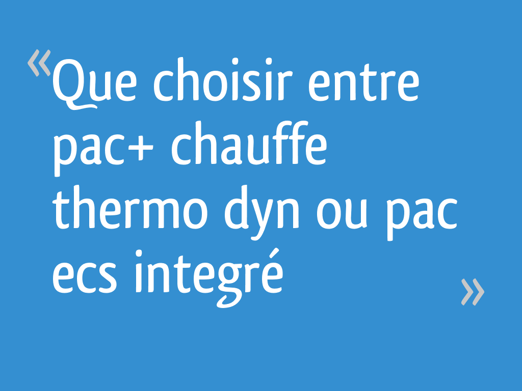 Que choisir entre pac+ chauffe thermo dyn ou pac ecs integré
