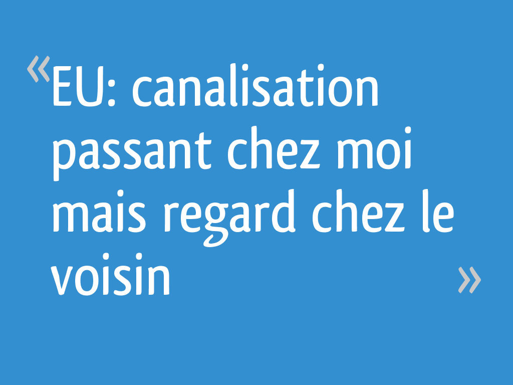 EU canalisation passant chez moi mais regard chez le voisin 7 messages