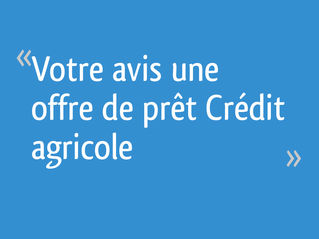 Votre avis une offre de prêt Crédit agricole 11 messages