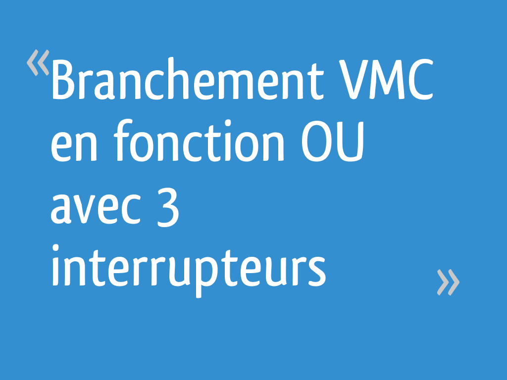 Branchement VMC en fonction OU avec 3 interrupteurs [Résolu] - 83 messages
