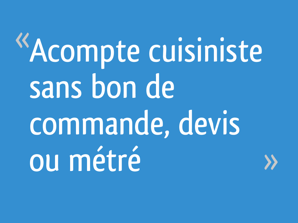 Acompte cuisiniste sans bon de commande, devis ou métré ...