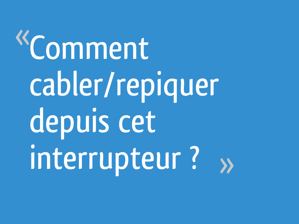 Comment Se Repiquer Sur Un Interrupteur Comment cabler/repiquer depuis cet interrupteur ? - 20 messages