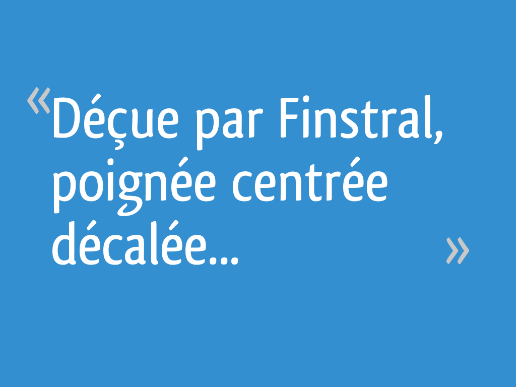 Avez Vous Deja Vu Un Crime Pas Parfait Du Tout Déçue par Finstral, poignée centrée décalée... - 8 messages