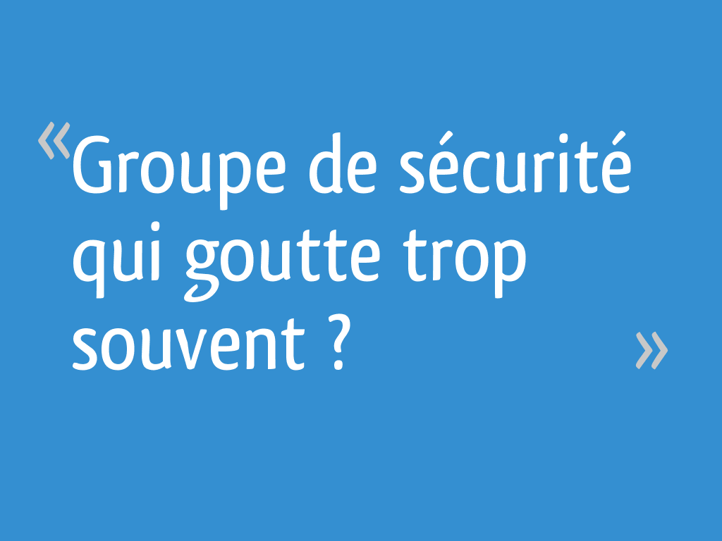 Groupe de sécurité qui goutte "trop souvent"