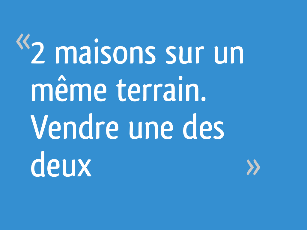 2 maisons sur un même terrain. Vendre une des deux 11 messages