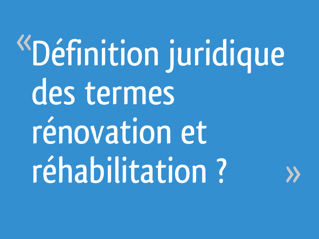 Définition juridique des termes "rénovation" et "réhabilitation" ? 4