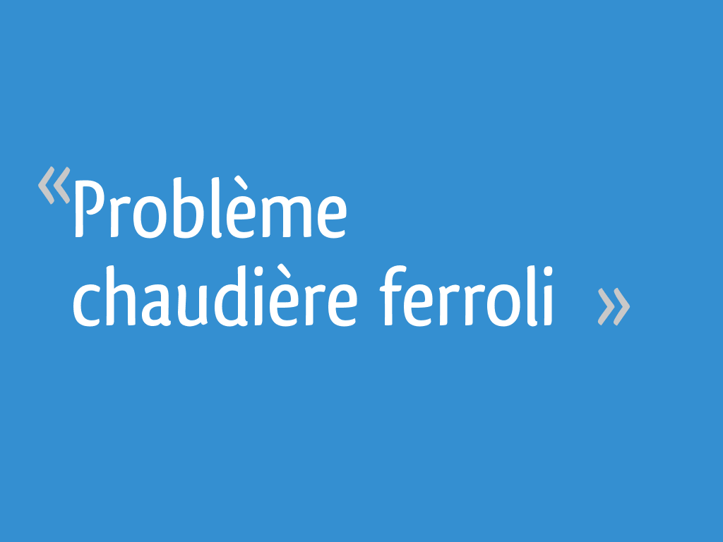 Probleme Chaudiere Ferroli