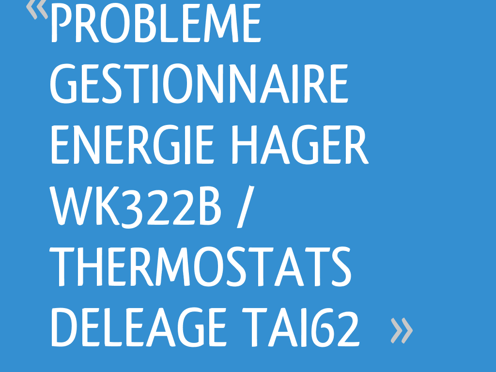 PROBLEME GESTIONNAIRE ENERGIE HAGER WK322B / THERMOSTATS DELEAGE TAI62 — free download