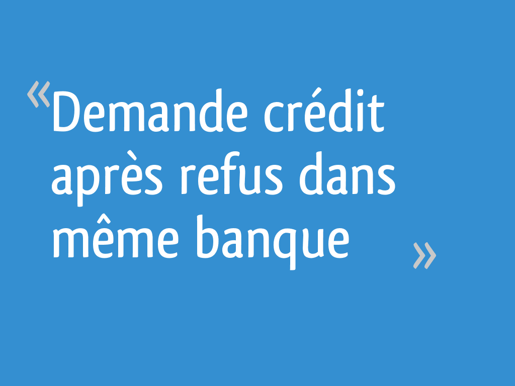 Demande crédit après refus dans même banque 48 messages