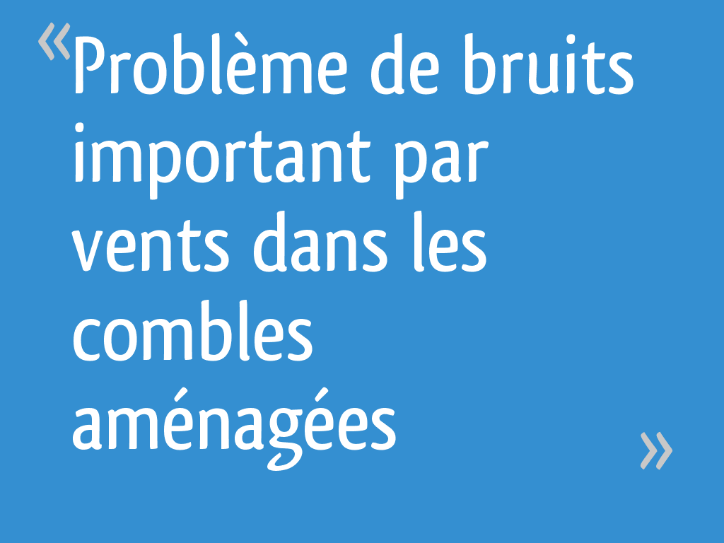 Problème de bruits important par vents dans les combles aménagées