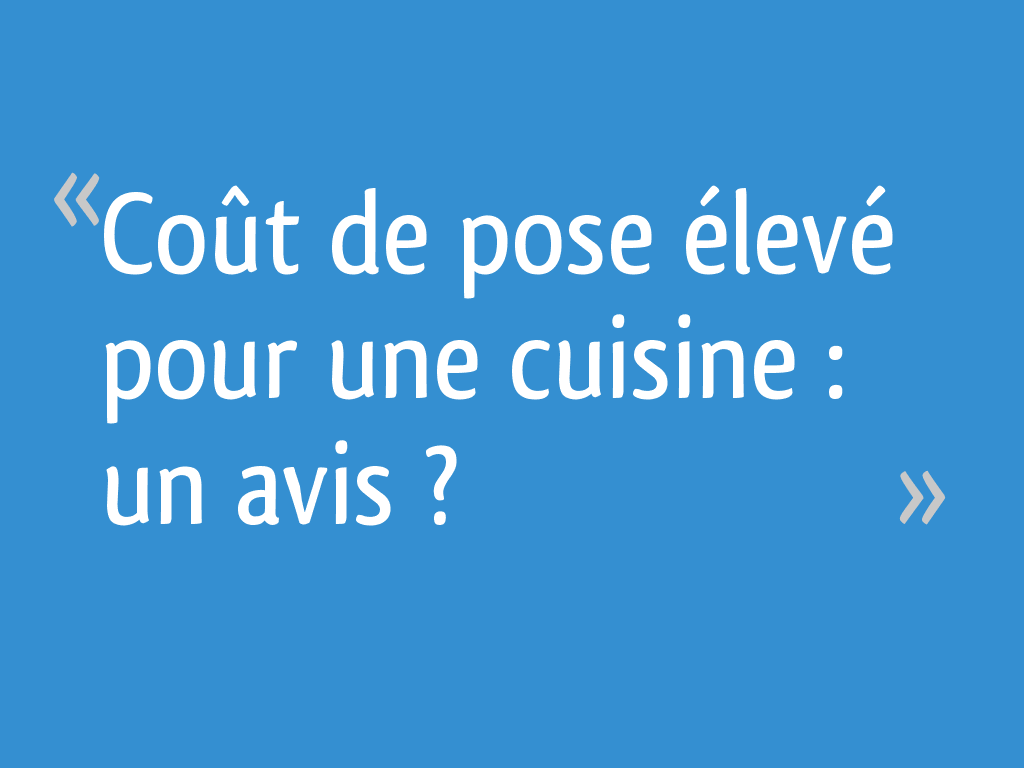 Coût De Pose élevé Pour Une Cuisine Un Avis Résolu