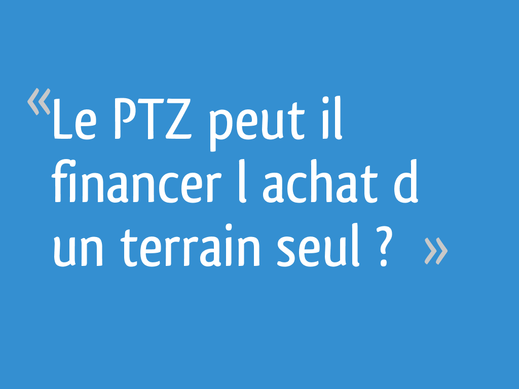 Le PTZ peut il financer l achat d un terrain seul ? 4 messages