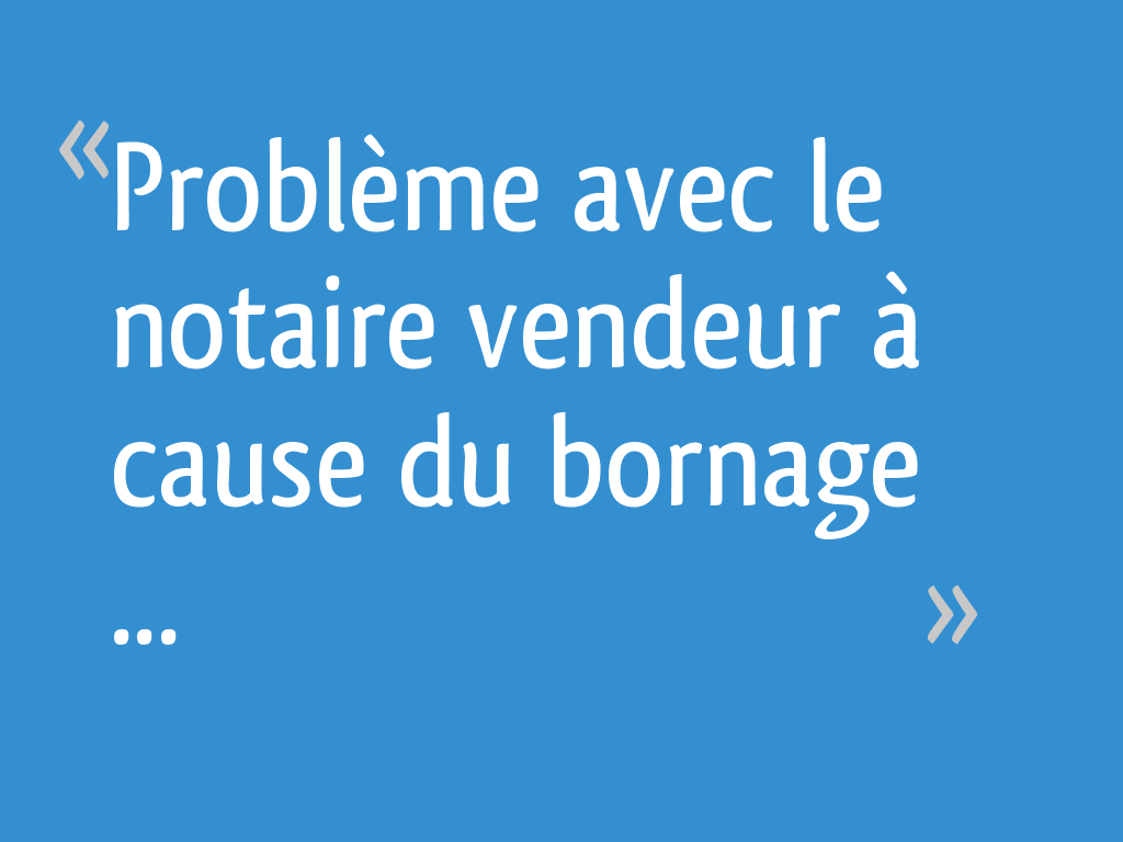 Problème avec le notaire vendeur à cause du bornage 8 messages