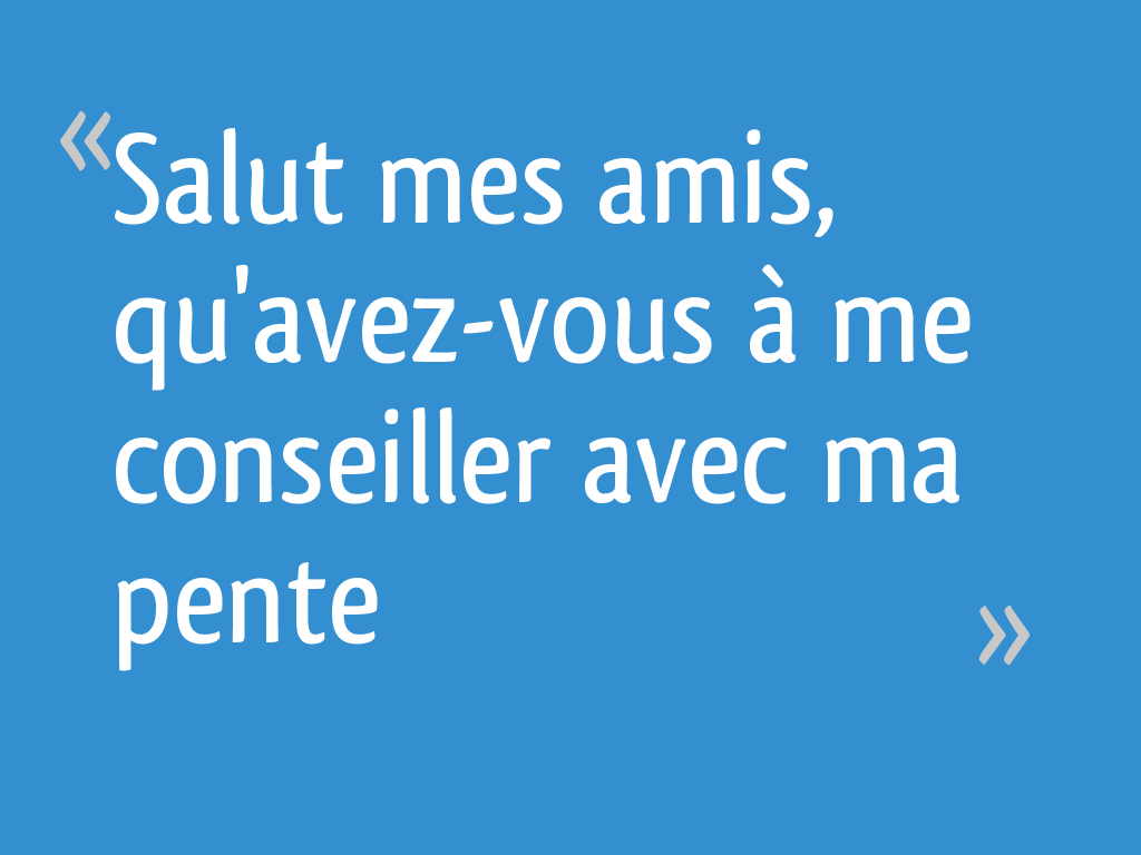 Salut mes amis, qu'avezvous à me conseiller avec ma pente 7 messages