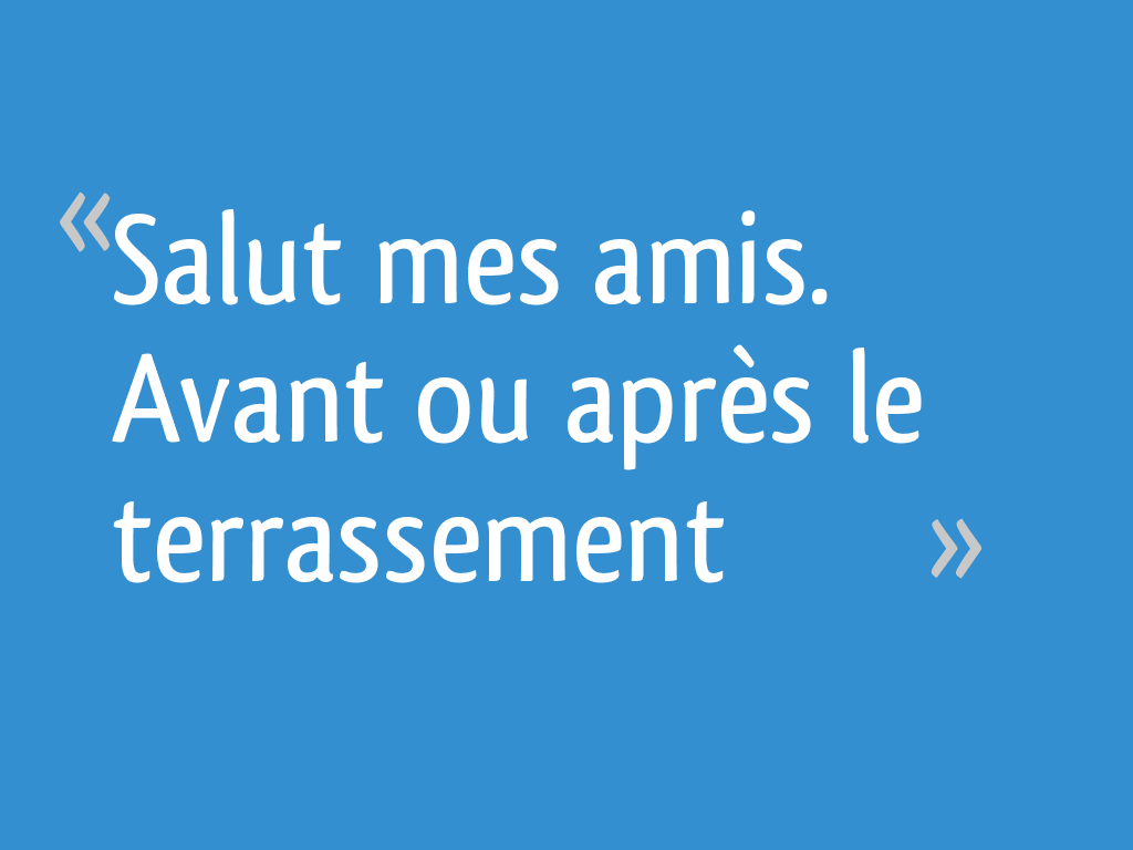Salut mes amis. Avant ou après le terrassement 11 messages