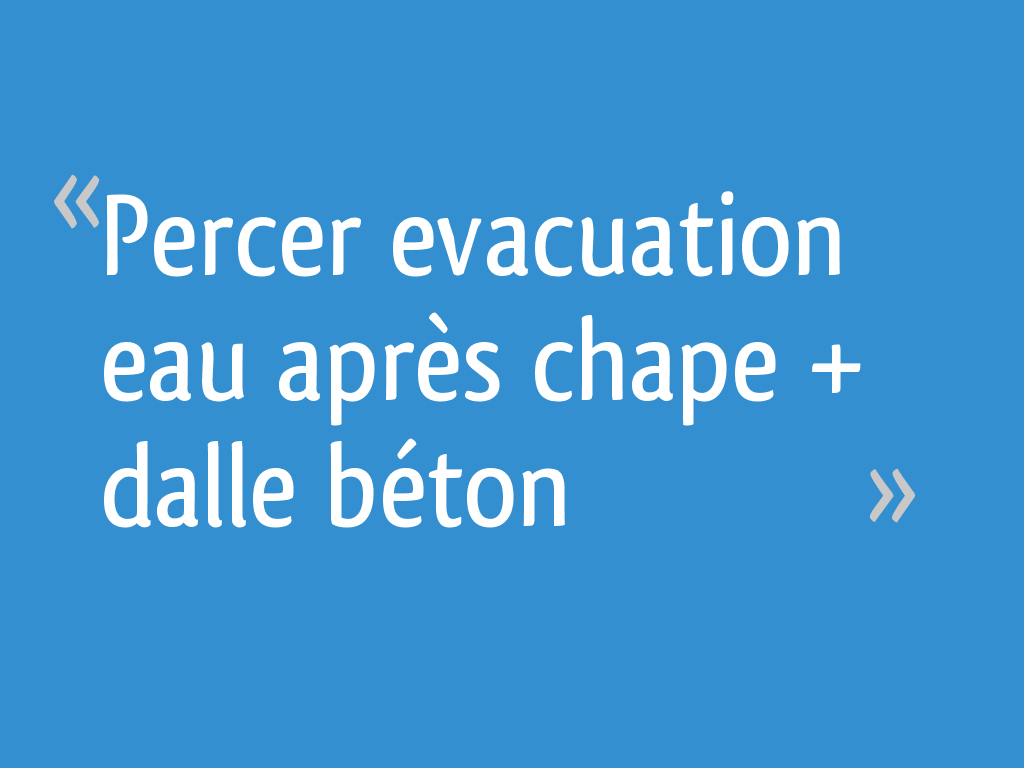 Percer evacuation eau après chape + dalle béton 15 messages