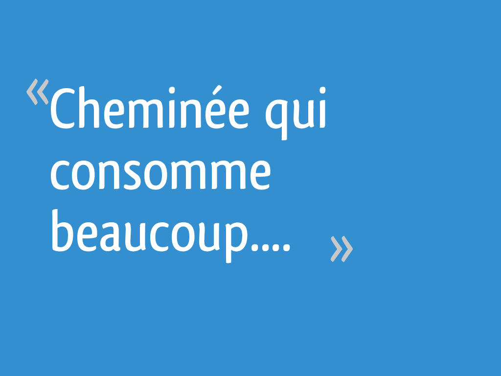 Cheminée qui consomme beaucoup.... [Résolu]