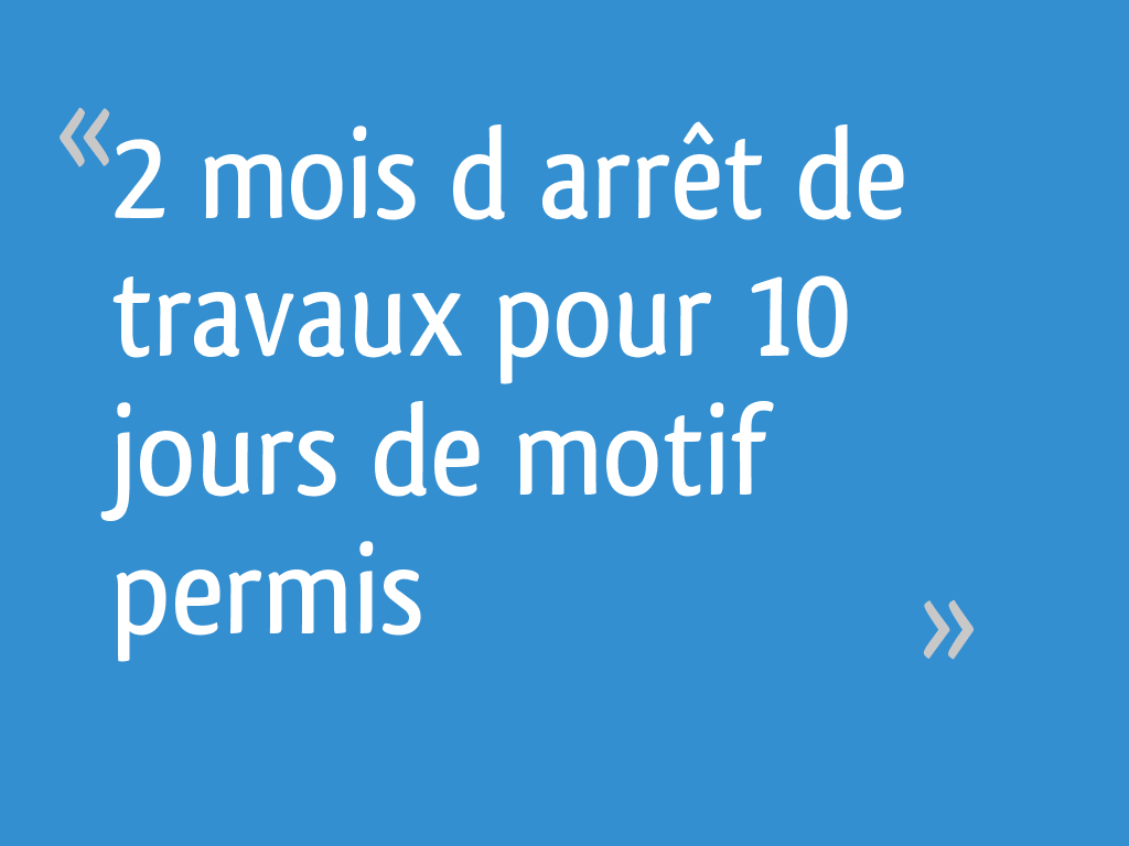 2 mois d arrêt de travaux pour 10 jours de motif permis 25 messages