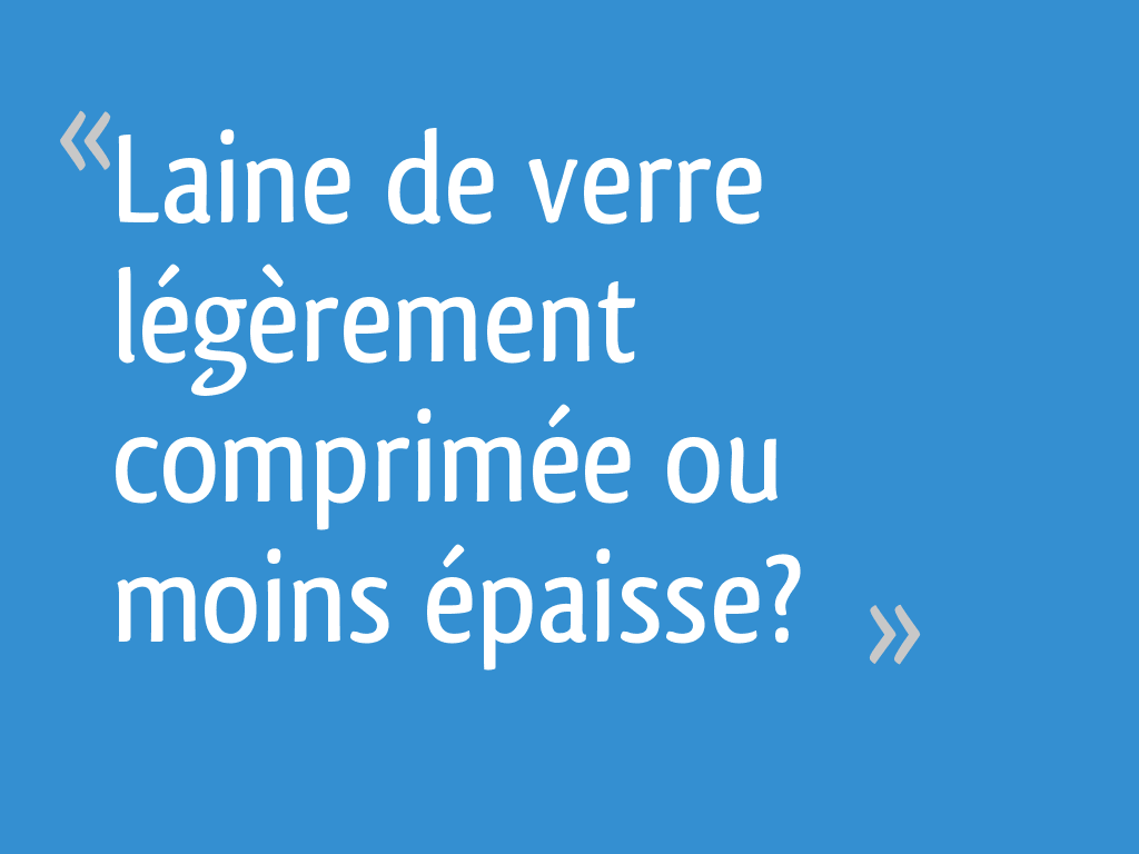 Peut On Comprimer La Laine De Verre Laine de verre légèrement comprimée ou moins épaisse? - 16 messages