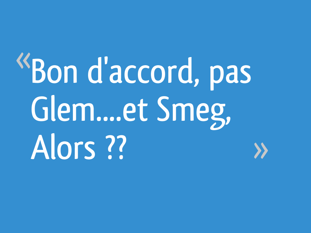 Bon d'accord, pas Glem....et Smeg, Alors ?? 9 messages