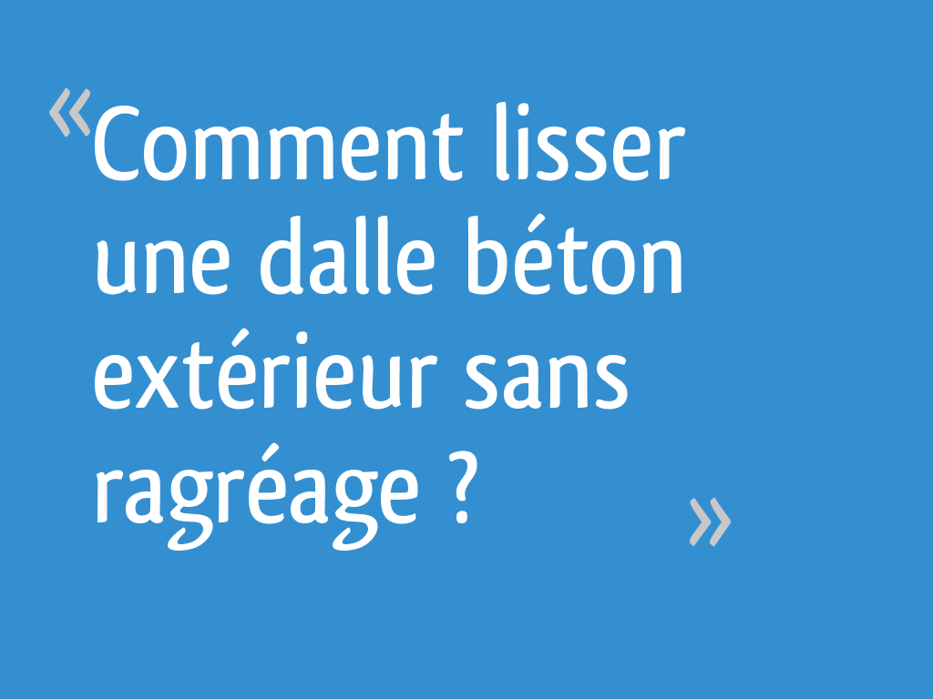 Comment lisser une dalle béton extérieur sans ragréage ? 11 messages