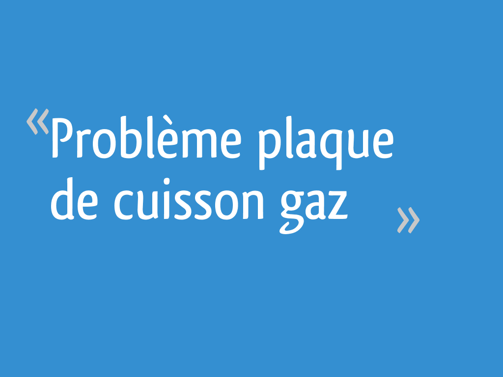Problème plaque de cuisson gaz 14 messages