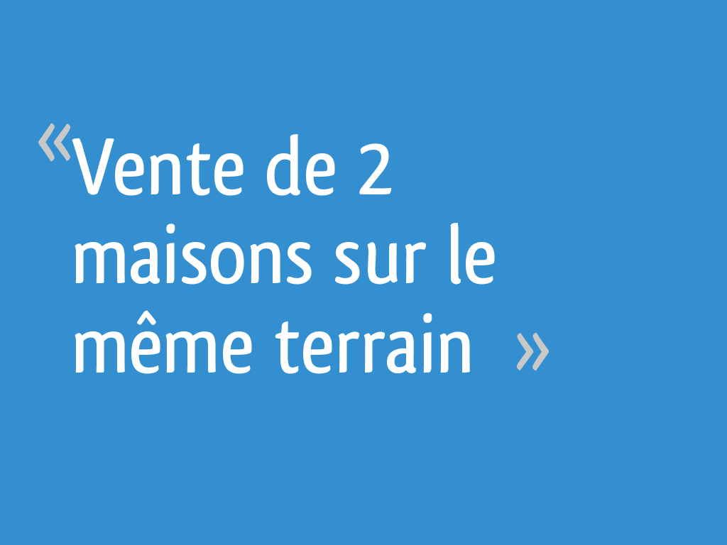 Vente de 2 maisons sur le même terrain 27 messages