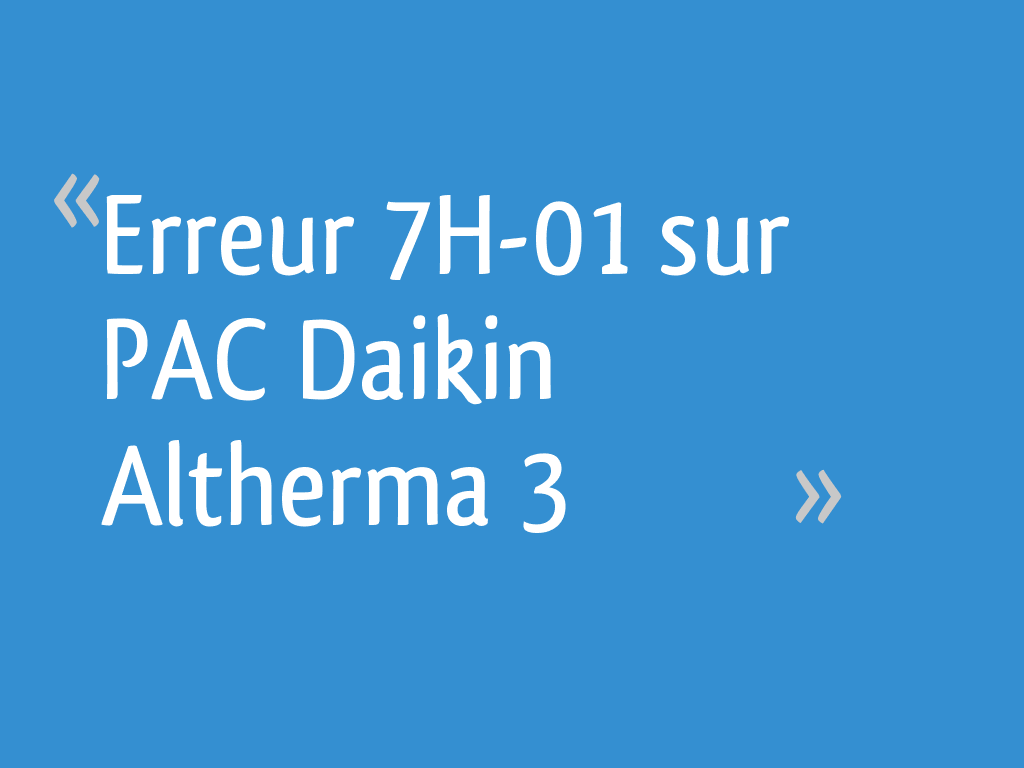 Erreur 7H01 sur PAC Daikin Altherma 3 26 messages