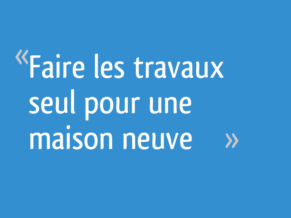 Faire les travaux seul pour une maison neuve 4 messages