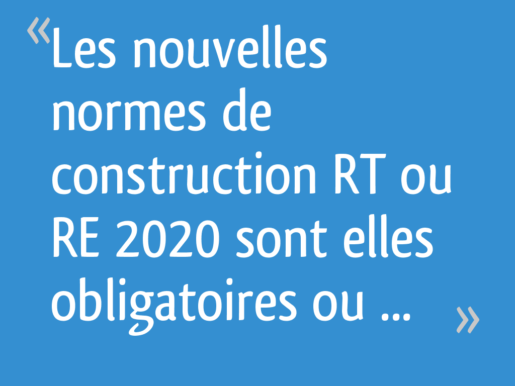 Les nouvelles normes de construction RT ou RE 2020 sont elles
