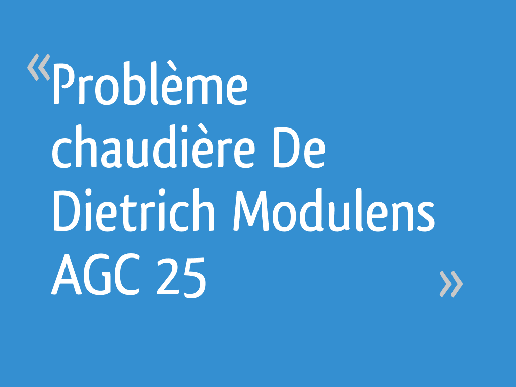 Chaudière De Dietrich Modulens Agc 25 Avis Problème chaudière De Dietrich Modulens AGC 25