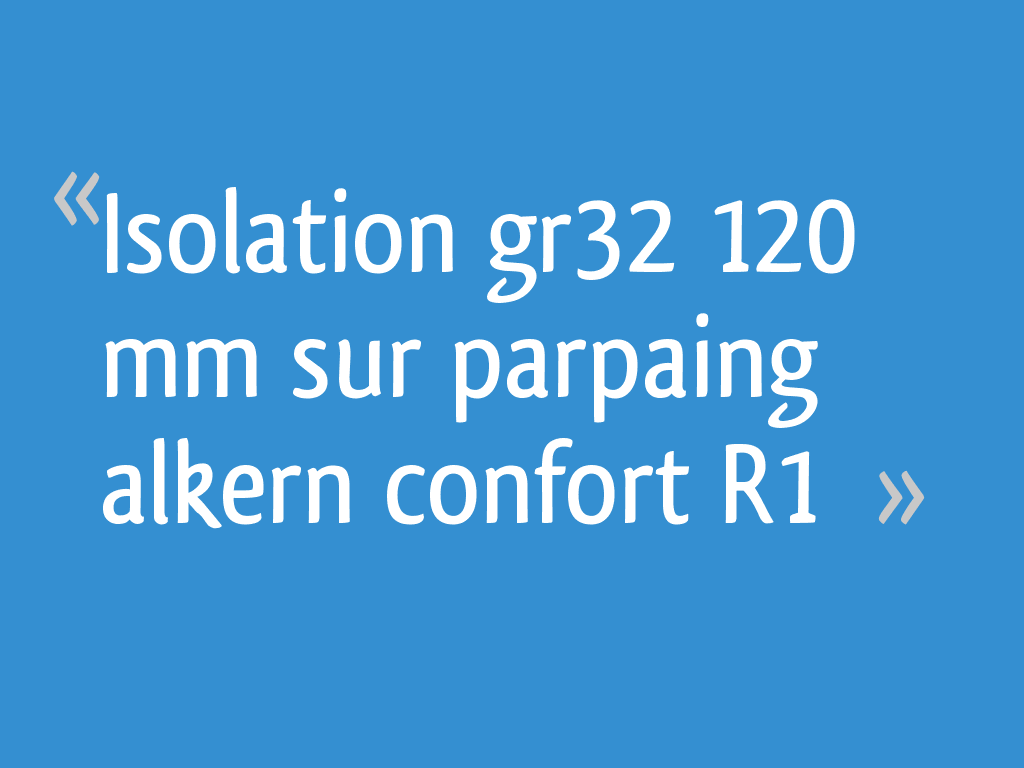 Isolation gr32 120 mm sur parpaing alkern confort R1 22 messages