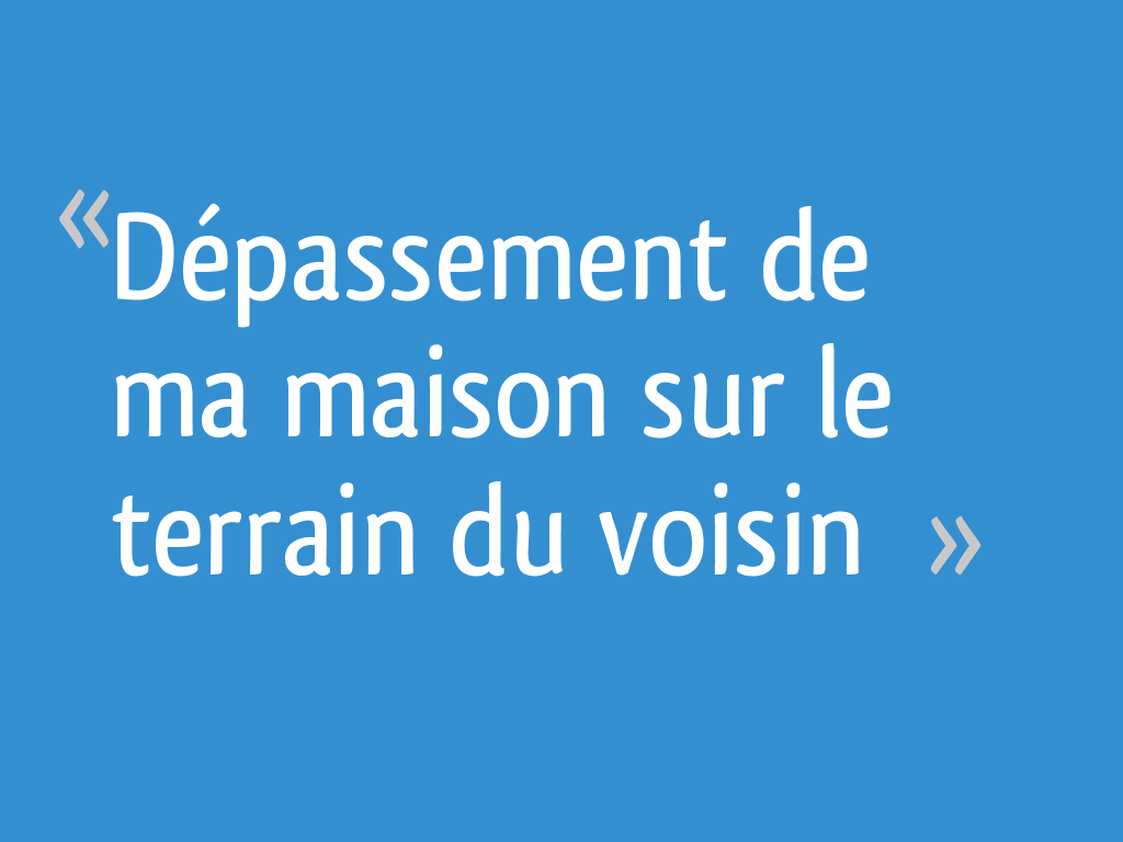 Dépassement de ma maison sur le terrain du voisin 4 messages