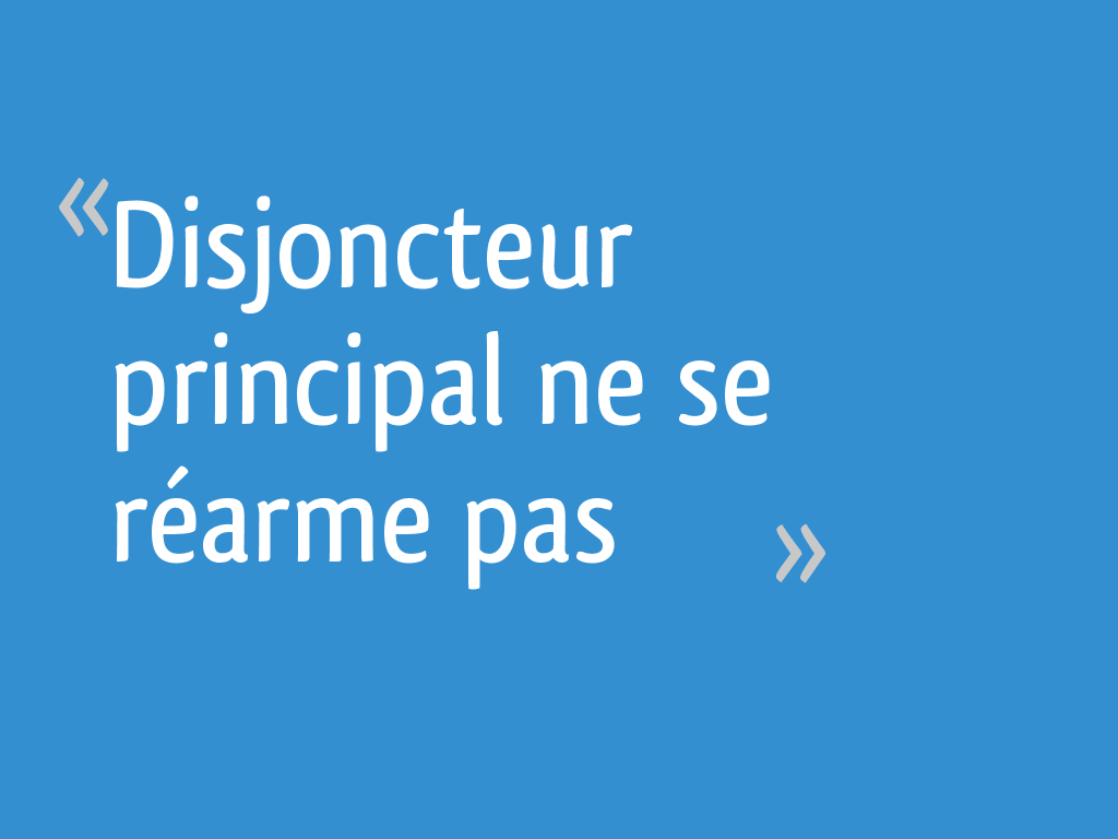 Disjoncteur principal ne se réarme pas 7 messages