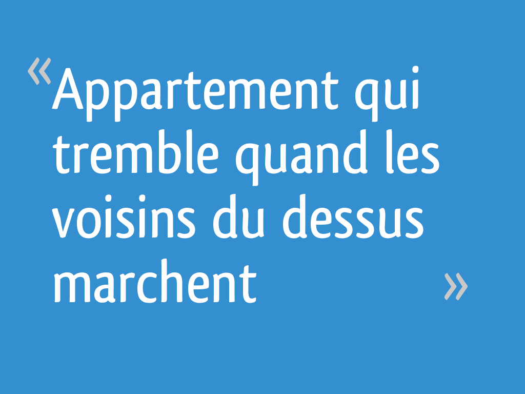 Appartement qui tremble quand les voisins du dessus marchent
