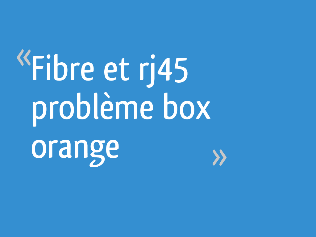 Fibre et rj45 problème box orange 24 messages