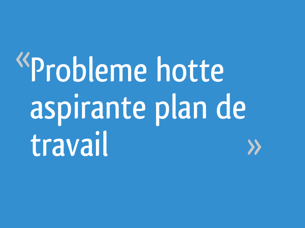 Probleme hotte aspirante plan de travail 10 messages