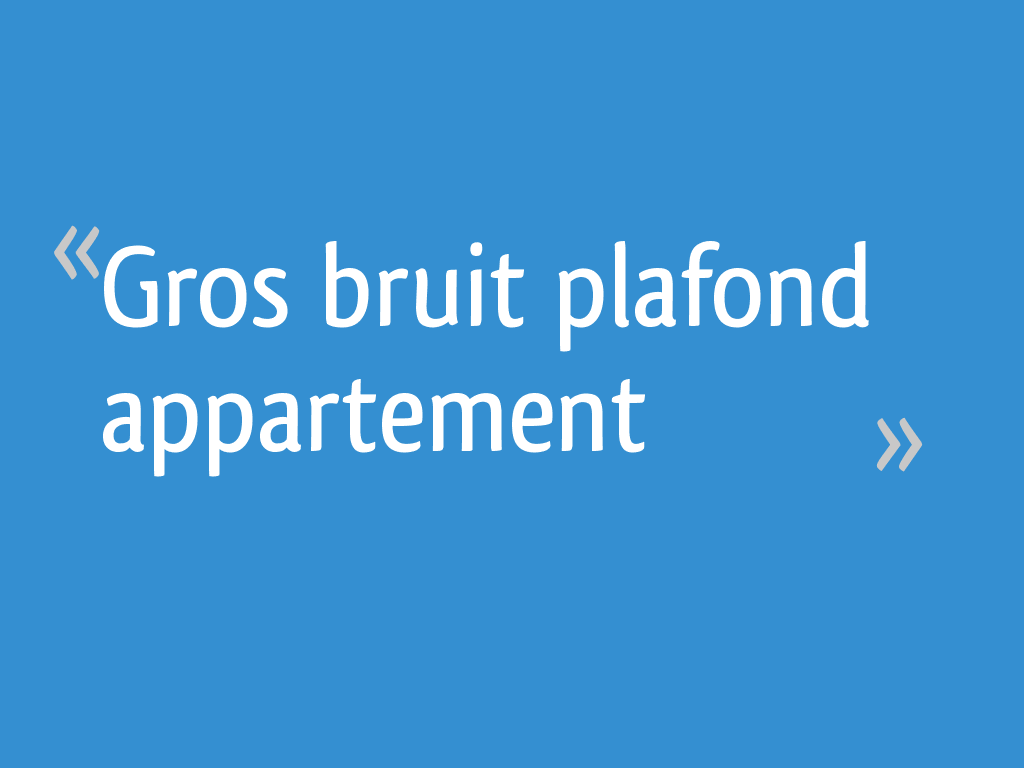 Gros bruit plafond appartement