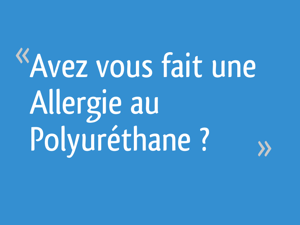 Avez vous fait une Allergie au Polyuréthane ? [Résolu] 12 messages